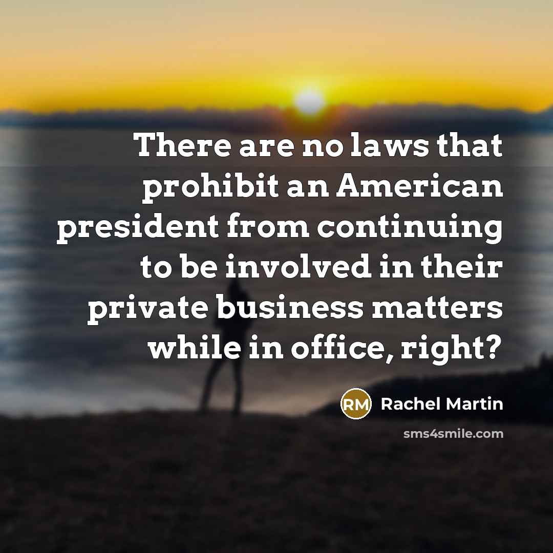 “There are no laws that prohibit an American president from continuing to be involved in their private business matters while in office, right?” quote by Rachel Martin