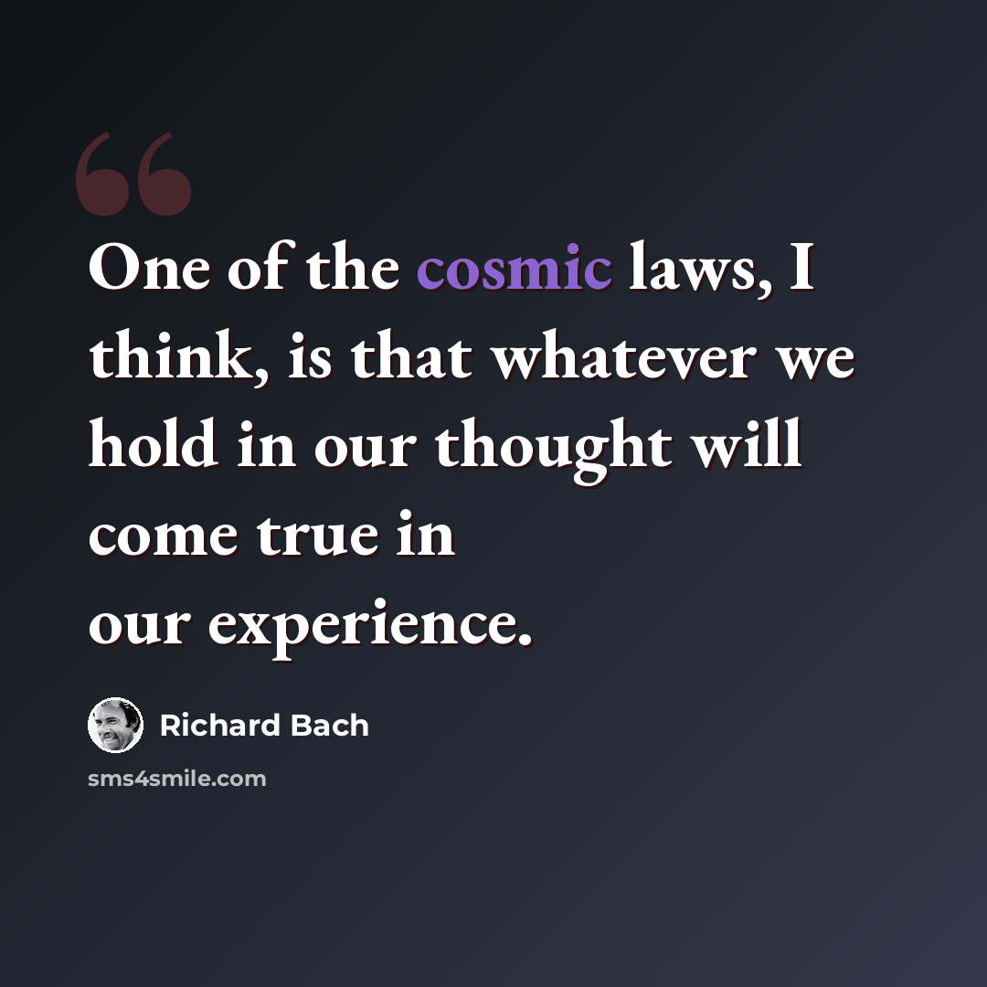 “One of the cosmic laws, I think, is that whatever we hold in our thought will come true in our experience.” quote by Richard Bach