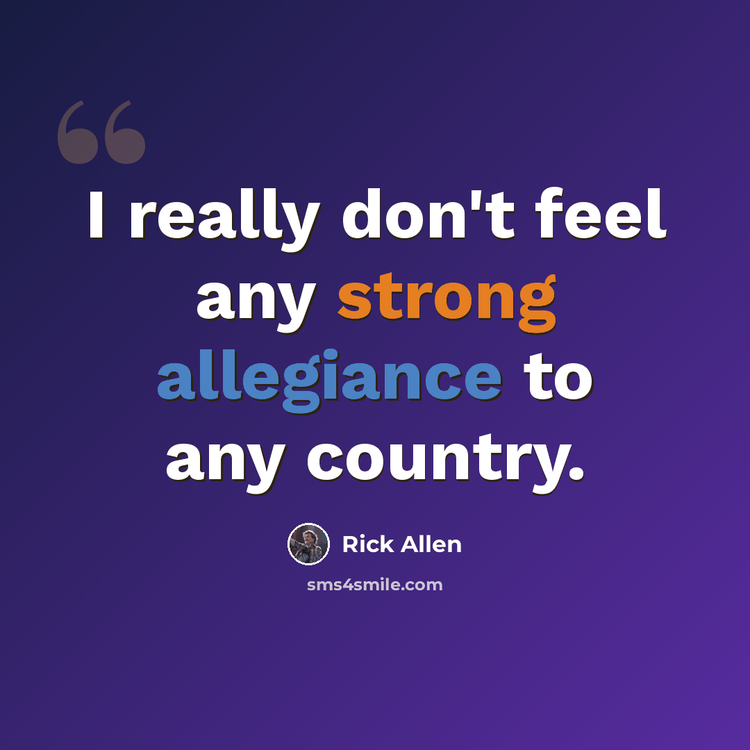 “I really don't feel any strong allegiance to any country.” quote by Rick Allen