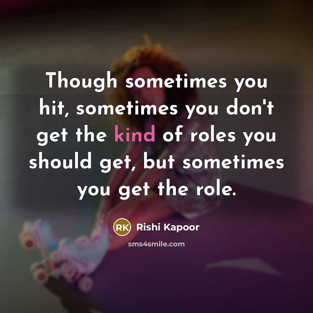 “Though sometimes you hit, sometimes you don't get the kind of roles you should get, but sometimes you get the role.” quote by Rishi Kapoor