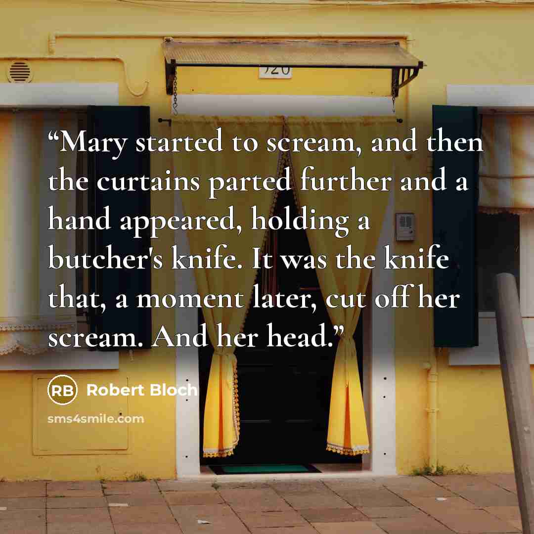“Mary started to scream, and then the curtains parted further and a hand appeared, holding a butcher's knife. It was the knife that, a moment later, cut off her scream. And her head.” quote by Robert Bloch