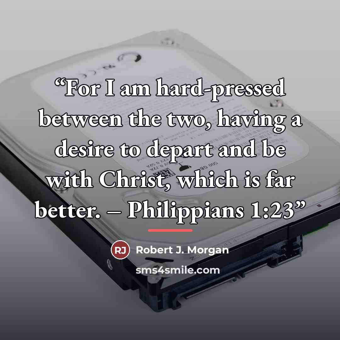 “For I am hard-pressed between the two, having a desire to depart and be with Christ, which is far better. – Philippians 1:23” quote by Robert J. Morgan