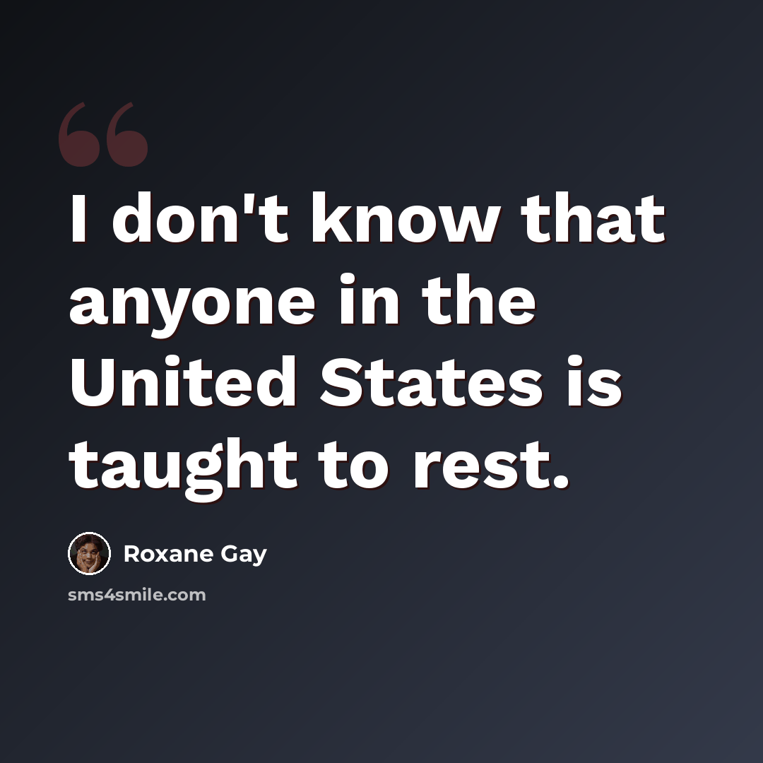 “I don't know that anyone in the United States is taught to rest.” quote by Roxane Gay