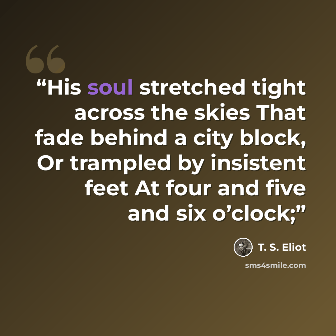 “His soul stretched tight across the skies That fade behind a city block, Or trampled by insistent feet At four and five and six o’clock;” quote by T. S. Eliot