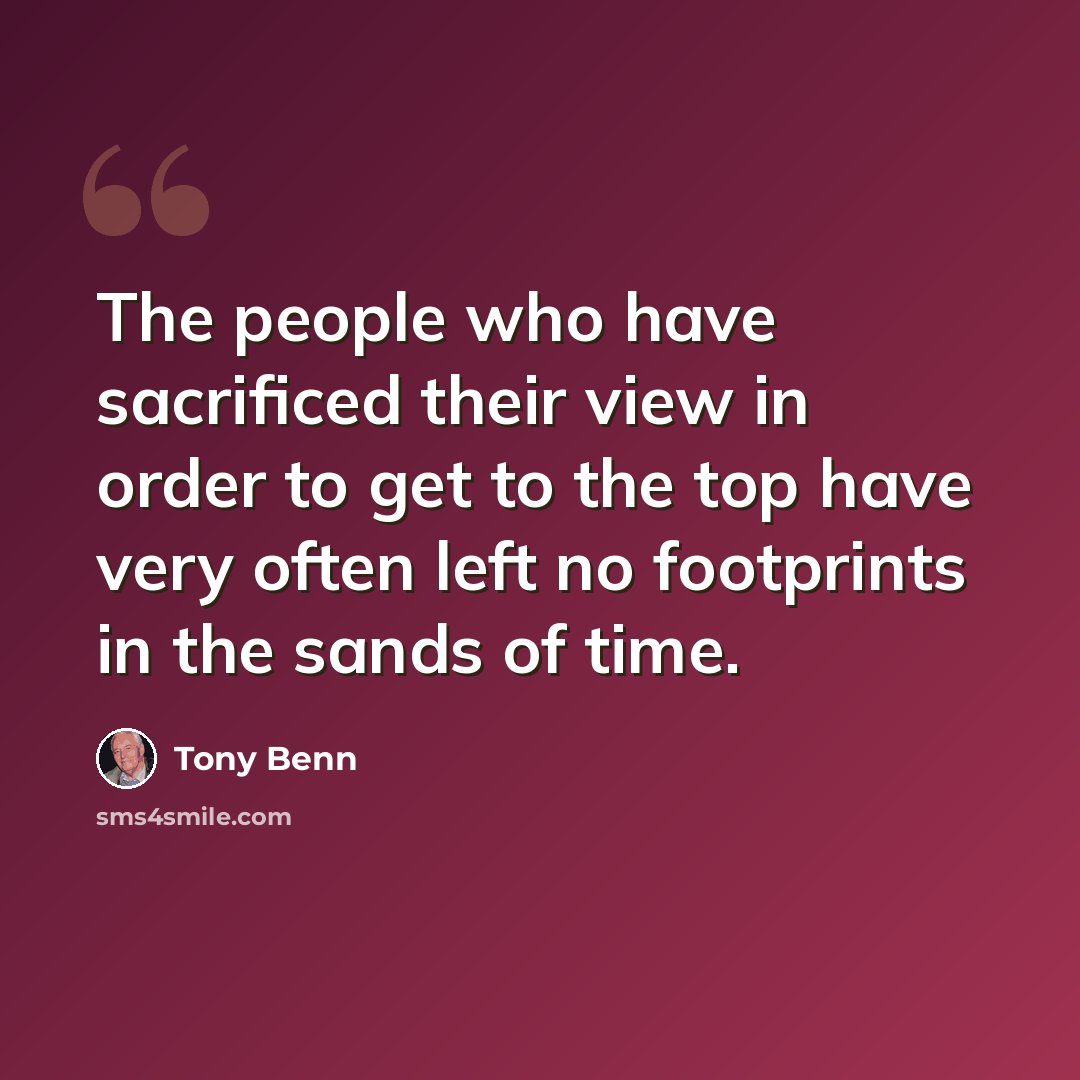 “The people who have sacrificed their view in order to get to the top have very often left no footprints in the sands of time.” quote by Tony Benn