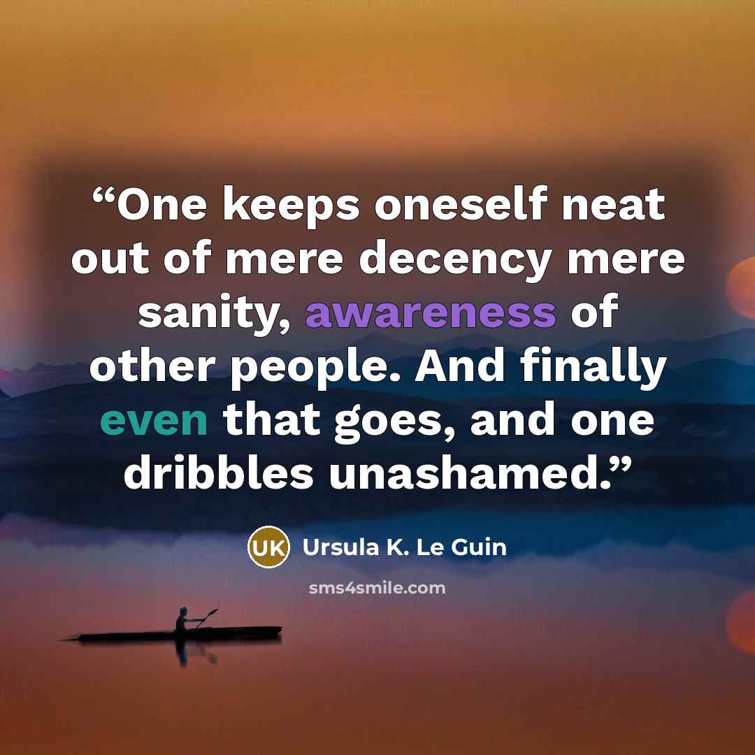 “One keeps oneself neat out of mere decency mere sanity, awareness of other people. And finally even that goes, and one dribbles unashamed.” quote by Ursula K. Le Guin