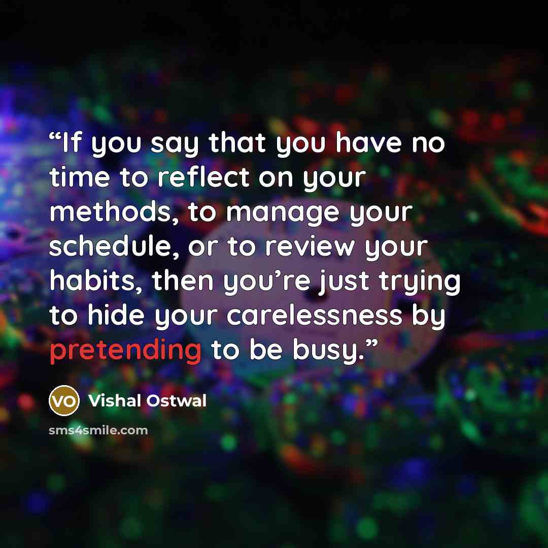 “If you say that you have no time to reflect on your methods, to manage your schedule, or to review your habits, then you’re just trying to hide your carelessness by pretending to be busy.” quote by Vishal Ostwal