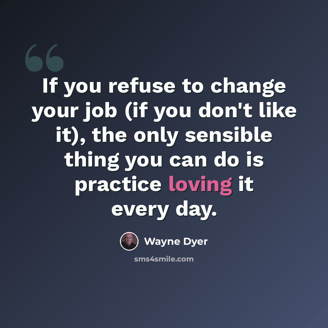 “If you refuse to change your job (if you don't like it), the only sensible thing you can do is practice loving it every day.” quote by Wayne Dyer