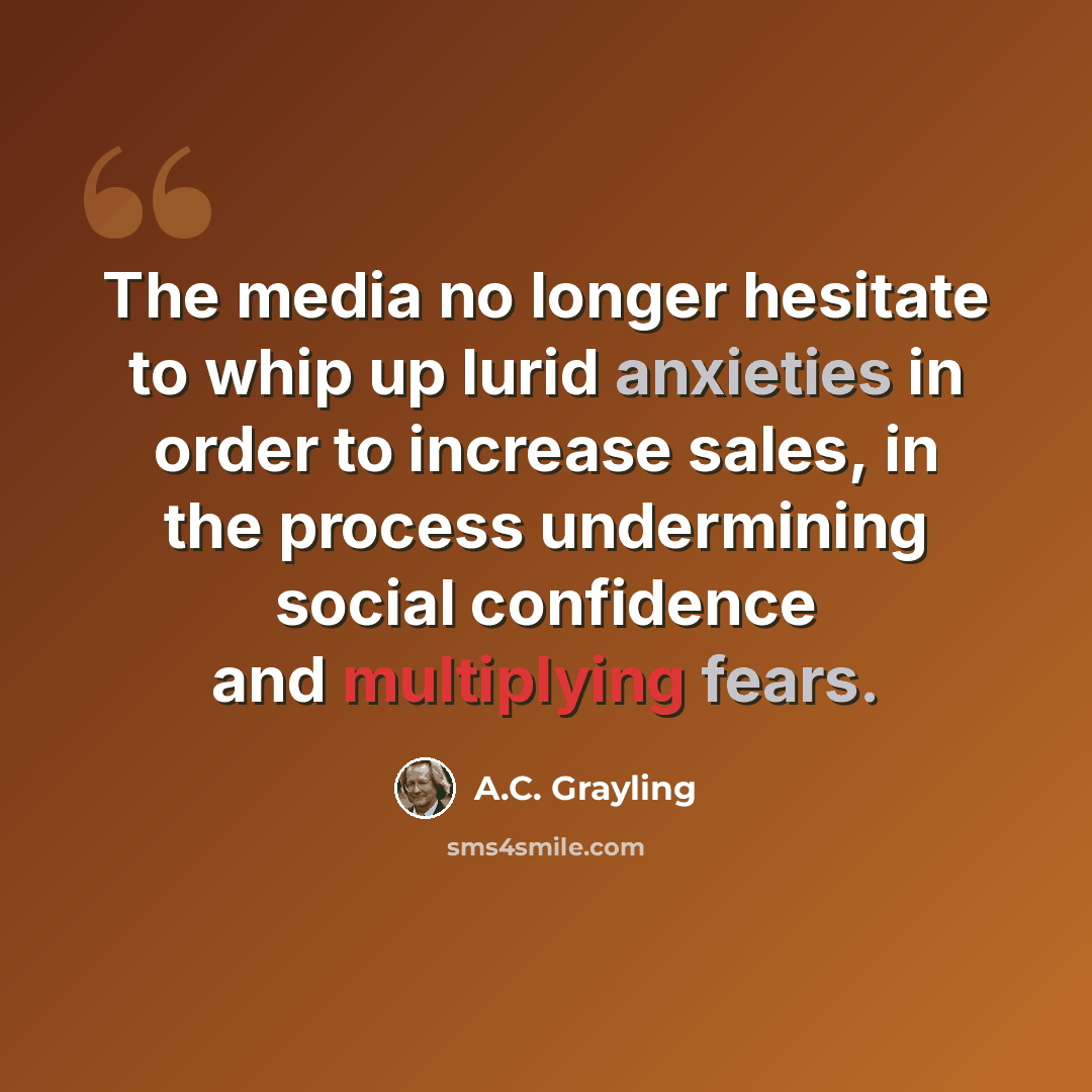“The media no longer hesitate to whip up lurid anxieties in order to increase sales, in the process undermining social confidence and multiplying fears.” quote by A.C. Grayling