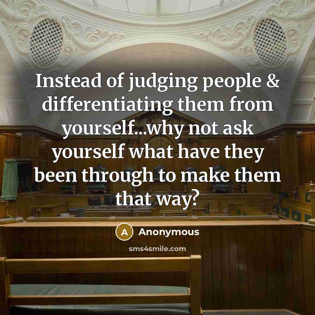 “Instead of judging people & differentiating them from yourself...why not ask yourself what have they been through to make them that way?” quote by Anonymous