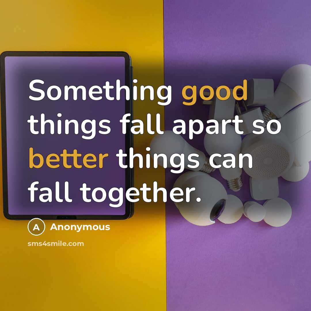 “Something good things fall apart so better things can fall together.” quote by Anonymous