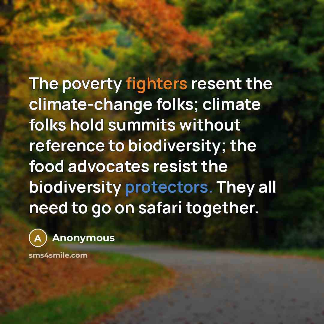 “The poverty fighters resent the climate-change folks; climate folks hold summits without reference to biodiversity; the food advocates resist the biodiversity protectors. They all need to go on safari together.” quote by Anonymous