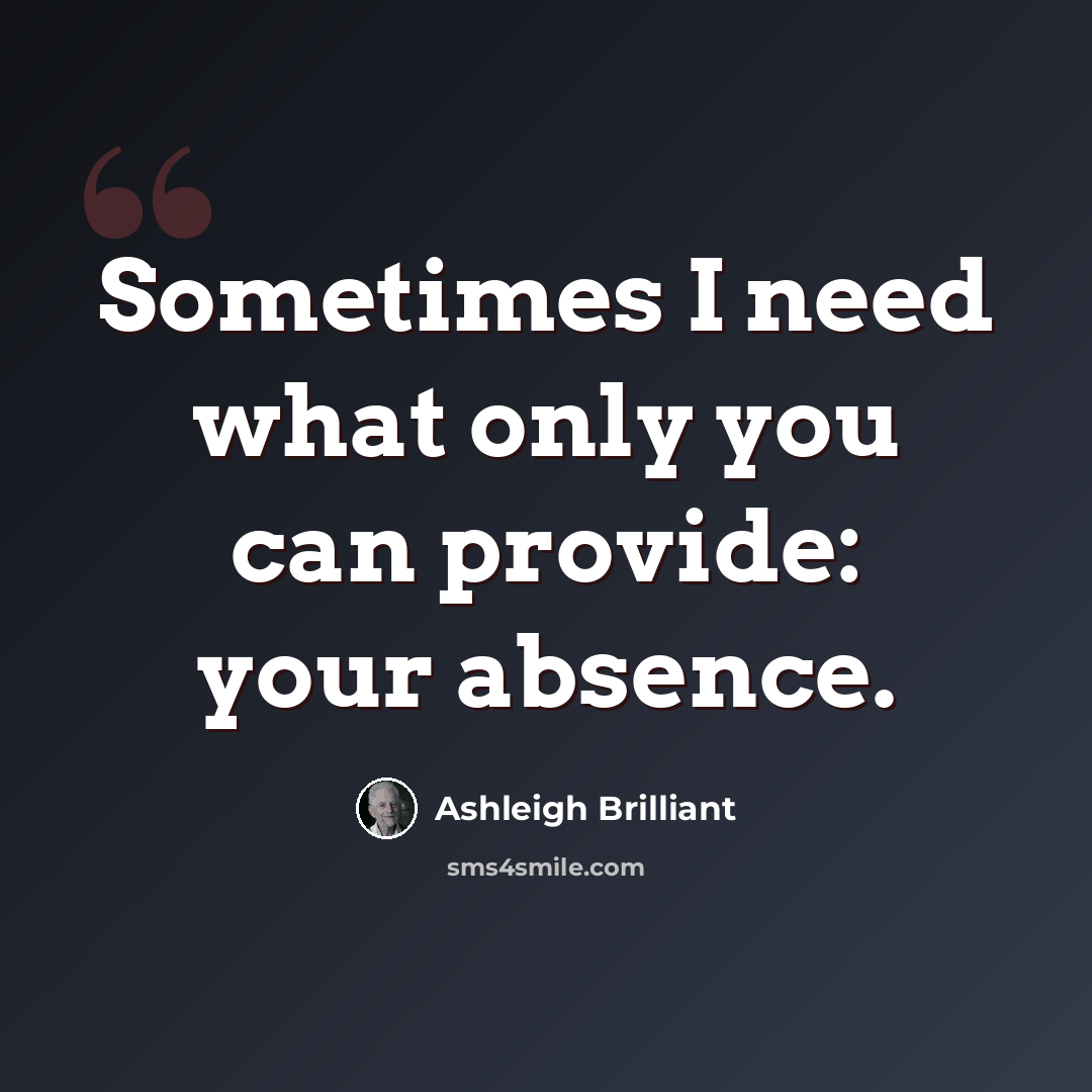 “Sometimes I need what only you can provide: your absence.” quote by Ashleigh Brilliant