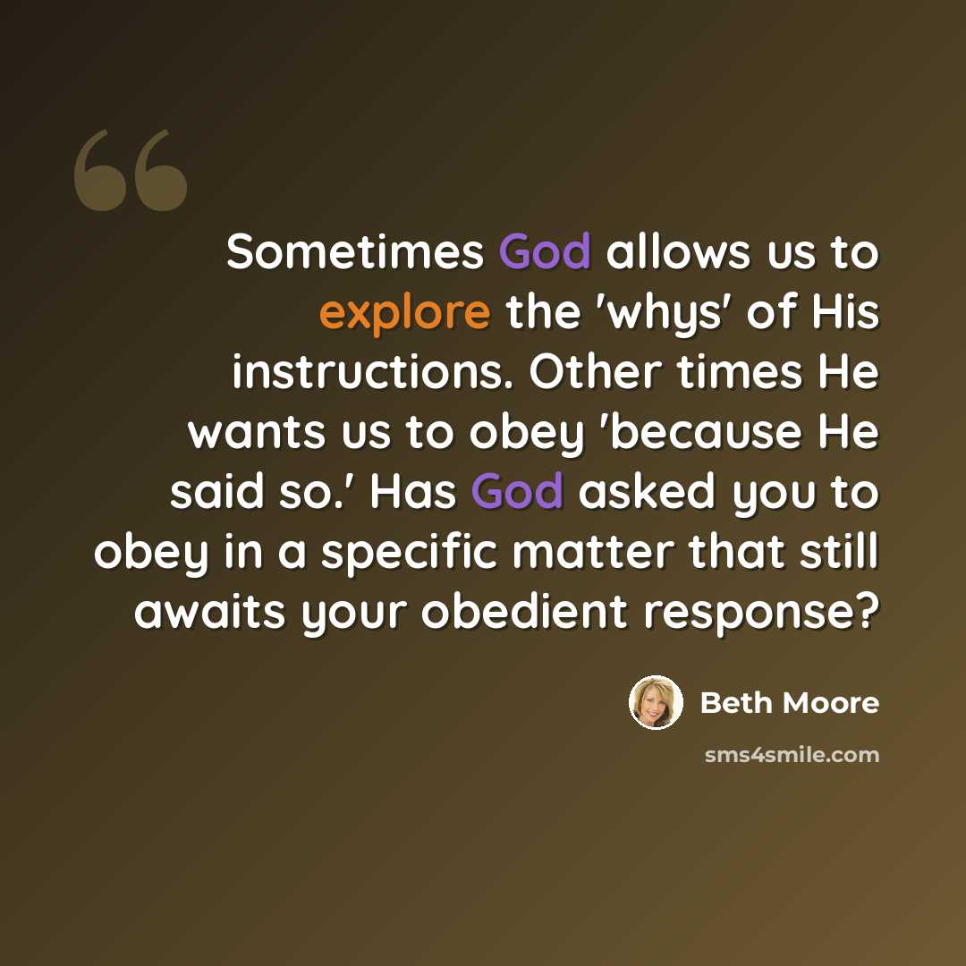 “Sometimes God allows us to explore the 'whys' of His instructions. Other times He wants us to obey 'because He said so.' Has God asked you to obey in a specific matter that still awaits your obedient response?” quote by Beth Moore