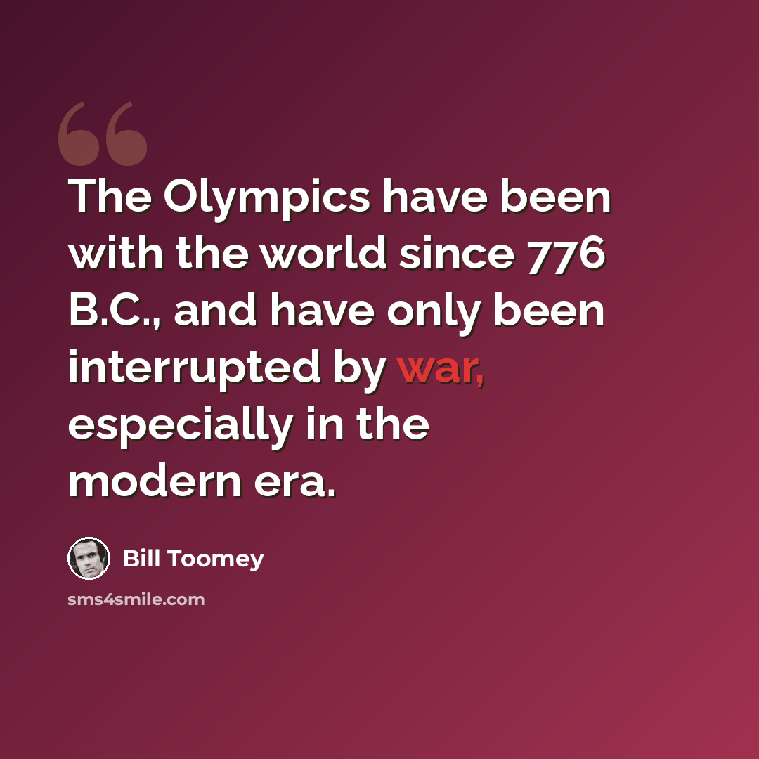 “The Olympics have been with the world since 776 B.C., and have only been interrupted by war, especially in the modern era.” quote by Bill Toomey