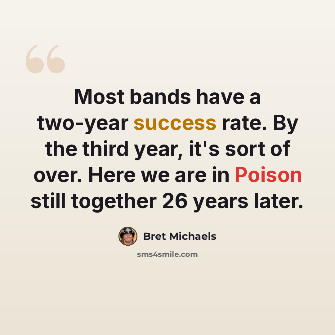 “Most bands have a two-year success rate. By the third year, it's sort of over. Here we are in Poison still together 26 years later.” quote by Bret Michaels
