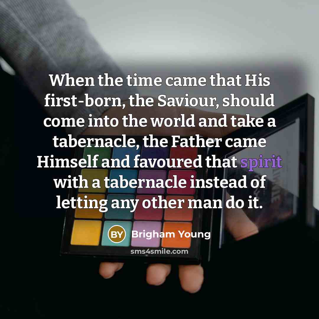 “When the time came that His first-born, the Saviour, should come into the world and take a tabernacle, the Father came Himself and favoured that spirit with a tabernacle instead of letting any other man do it.” quote by Brigham Young