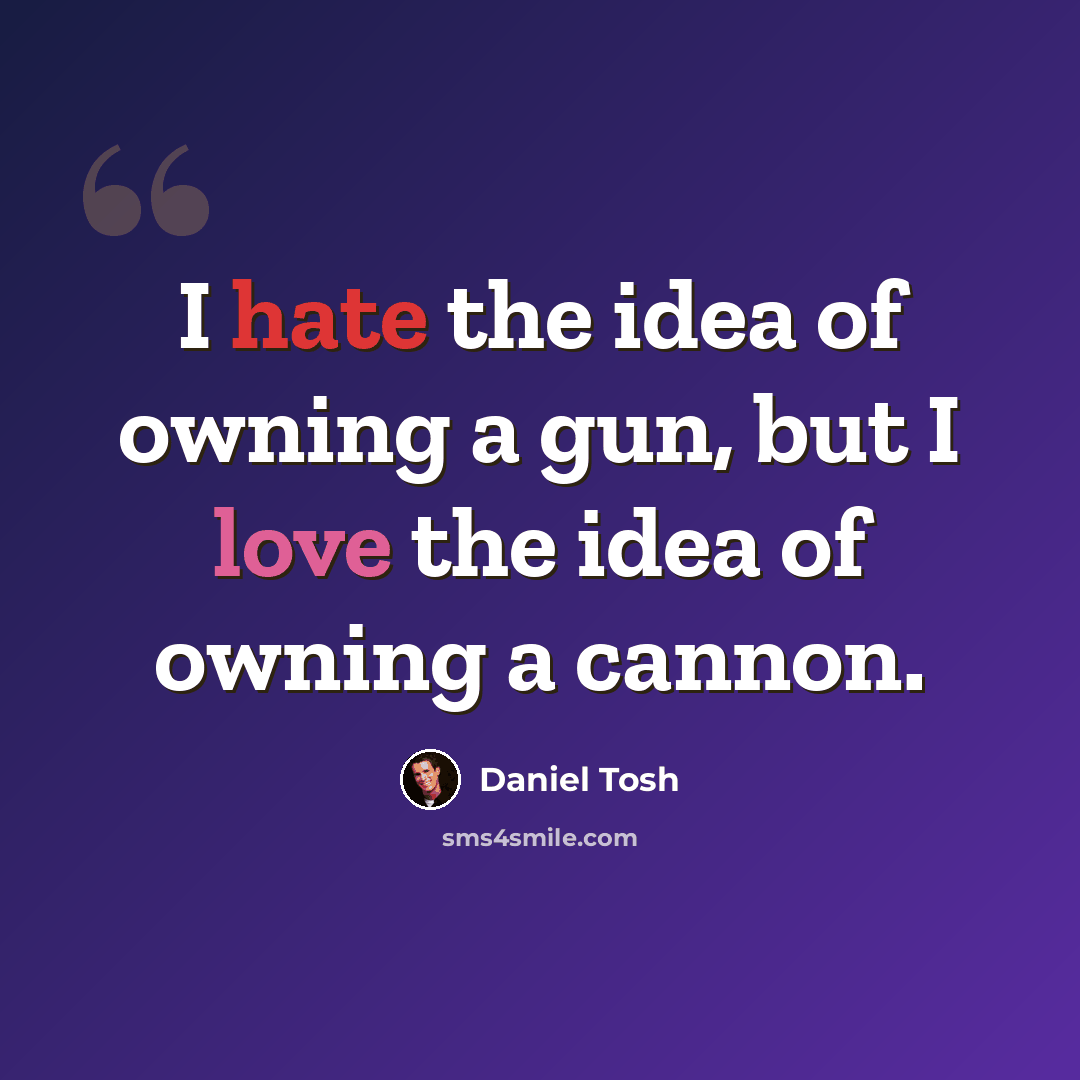 “I hate the idea of owning a gun, but I love the idea of owning a cannon.” quote by Daniel Tosh