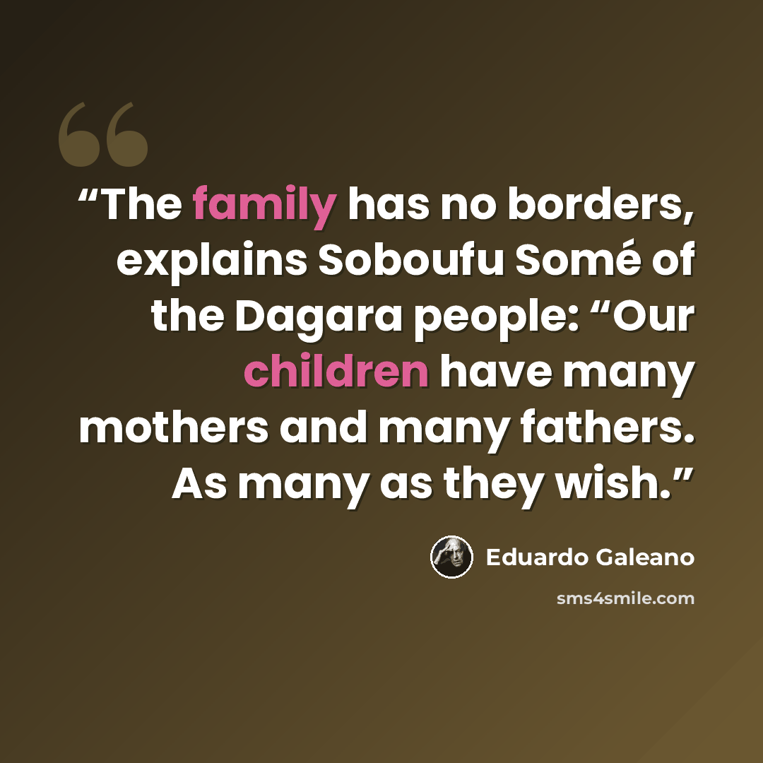 “The family has no borders, explains Soboufu Somé of the Dagara people: “Our children have many mothers and many fathers. As many as they wish.” quote by Eduardo Galeano