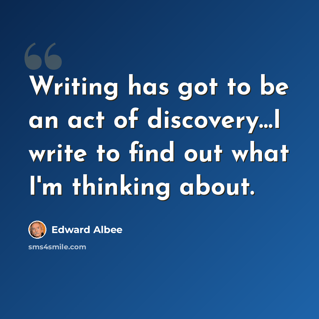 “Writing has got to be an act of discovery…I write to find out what I'm thinking about.” quote by Edward Albee