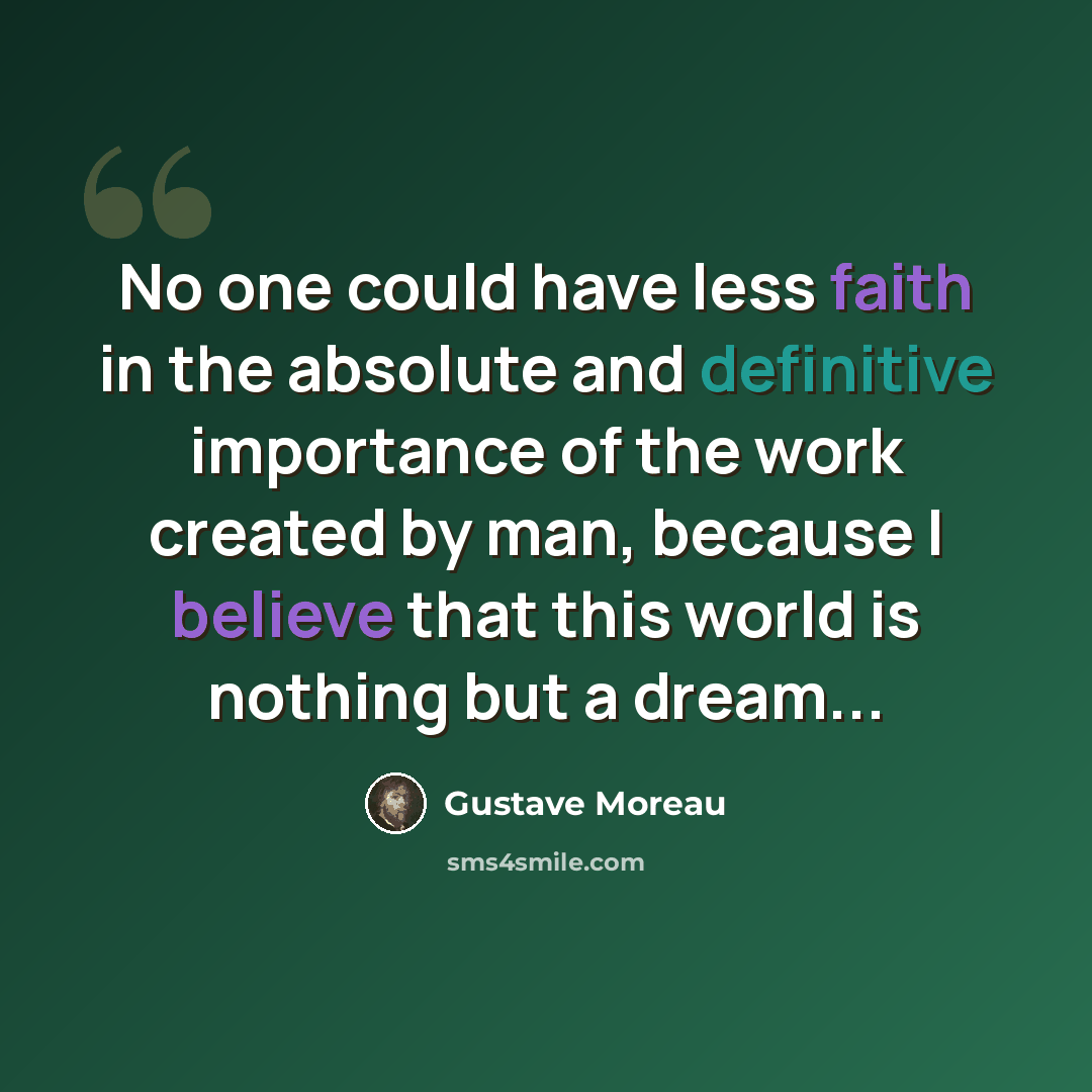 “No one could have less faith in the absolute and definitive importance of the work created by man, because I believe that this world is nothing but a dream...” quote by Gustave Moreau