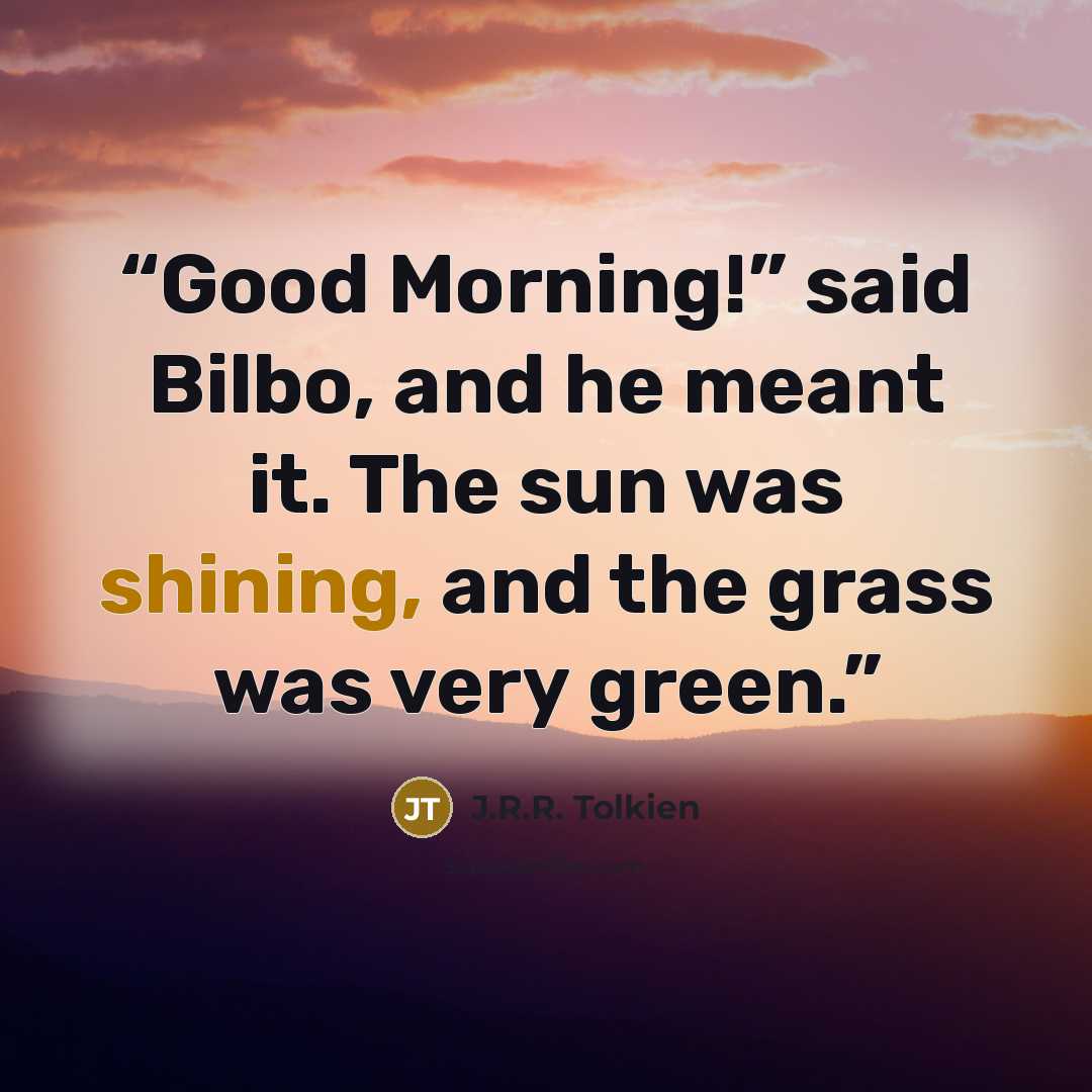 “Good Morning!” said Bilbo, and he meant it. The sun was shining, and the grass was very green.” quote by J.R.R. Tolkien