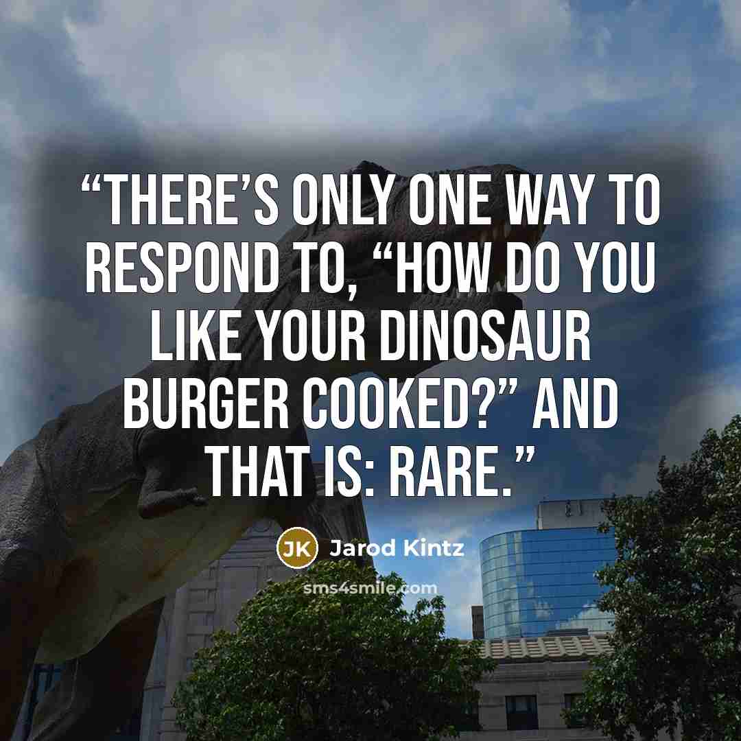 “There’s only one way to respond to, “How do you like your dinosaur burger cooked?” and that is: Rare.” quote by Jarod Kintz