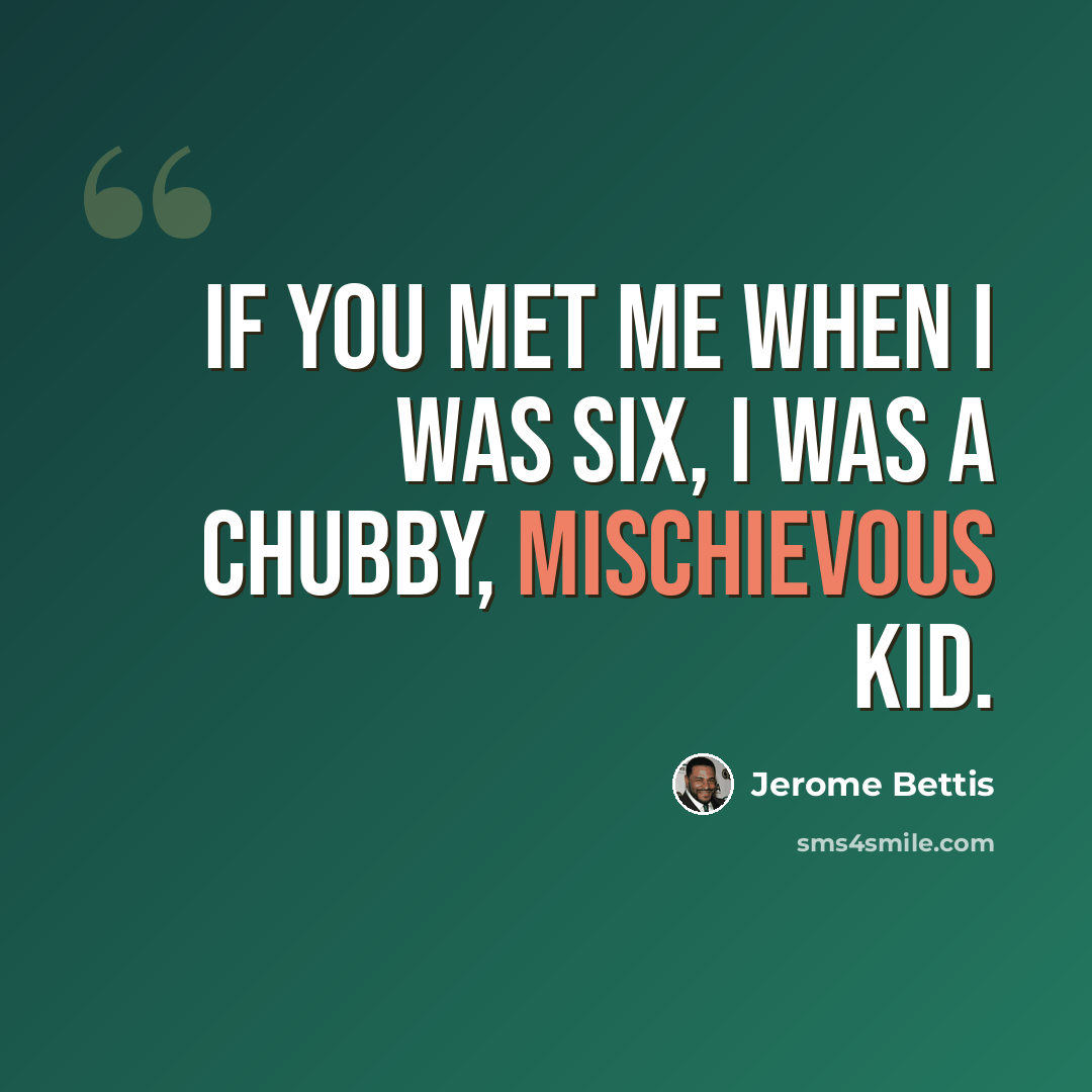 “If you met me when I was six, I was a chubby, mischievous kid.” quote by Jerome Bettis