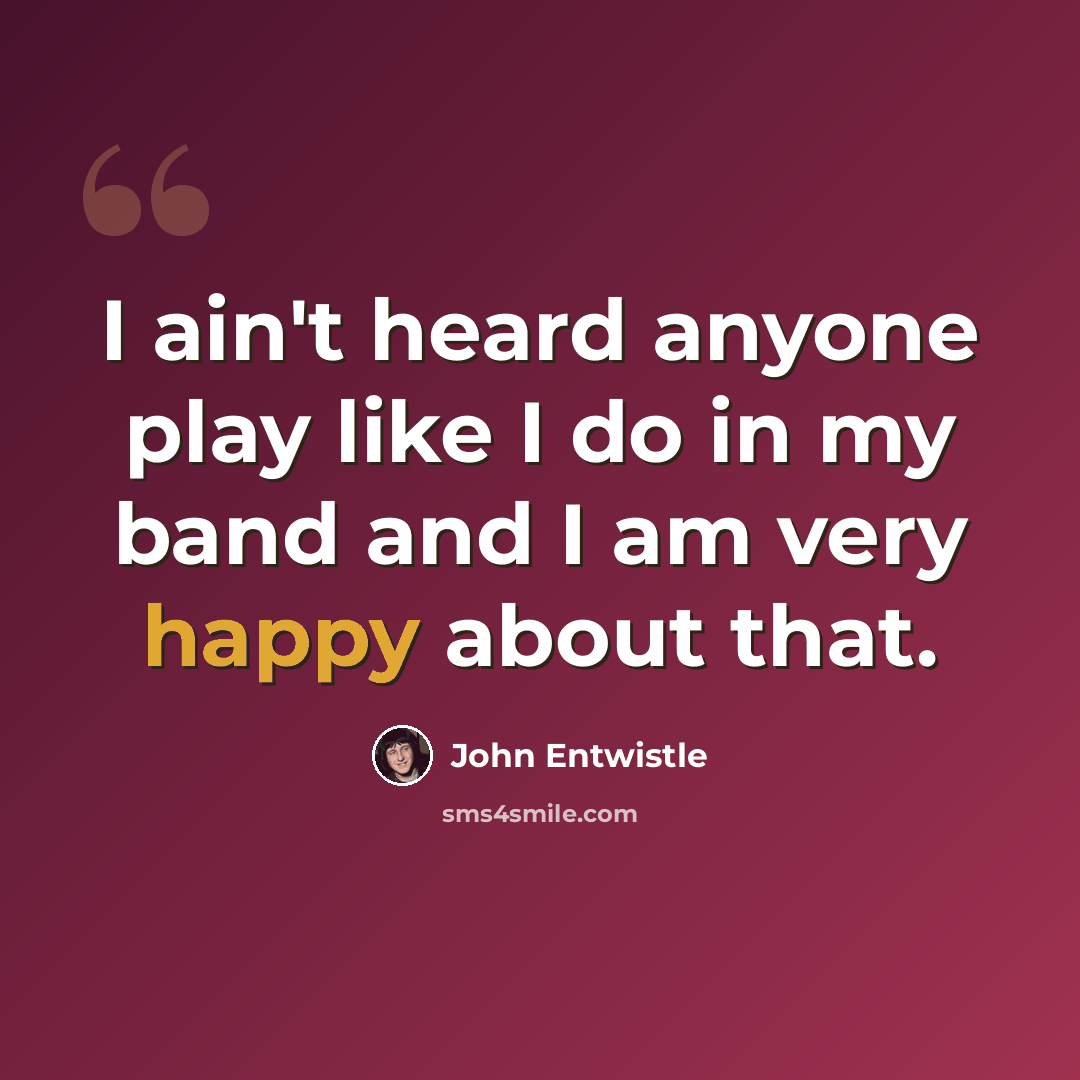 “I ain't heard anyone play like I do in my band and I am very happy about that.” quote by John Entwistle