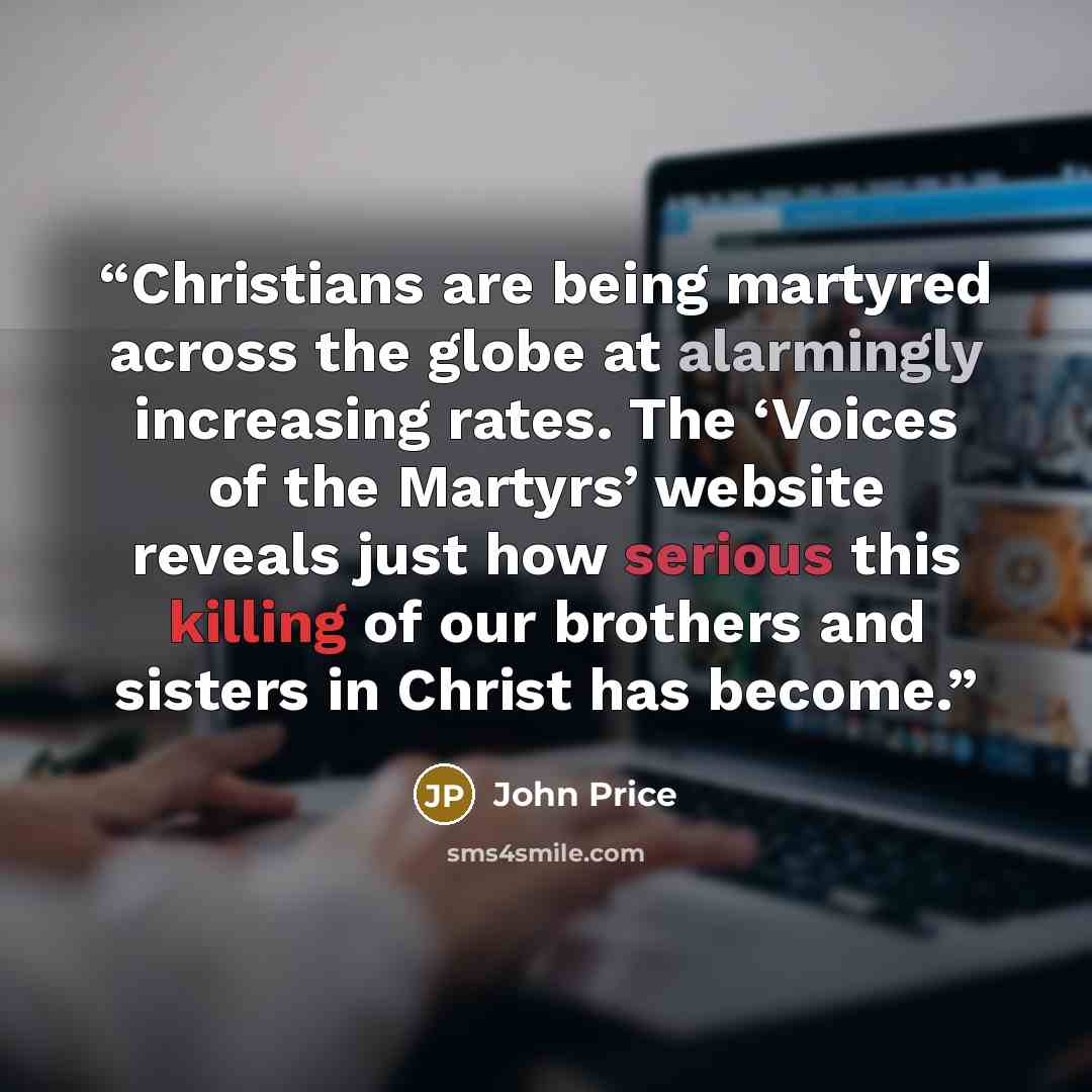 “Christians are being martyred across the globe at alarmingly increasing rates. The ‘Voices of the Martyrs’ website reveals just how serious this killing of our brothers and sisters in Christ has become.” quote by John Price