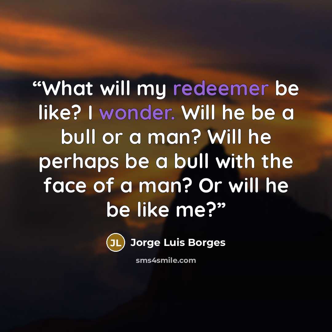 “What will my redeemer be like? I wonder. Will he be a bull or a man? Will he perhaps be a bull with the face of a man? Or will he be like me?” quote by Jorge Luis Borges