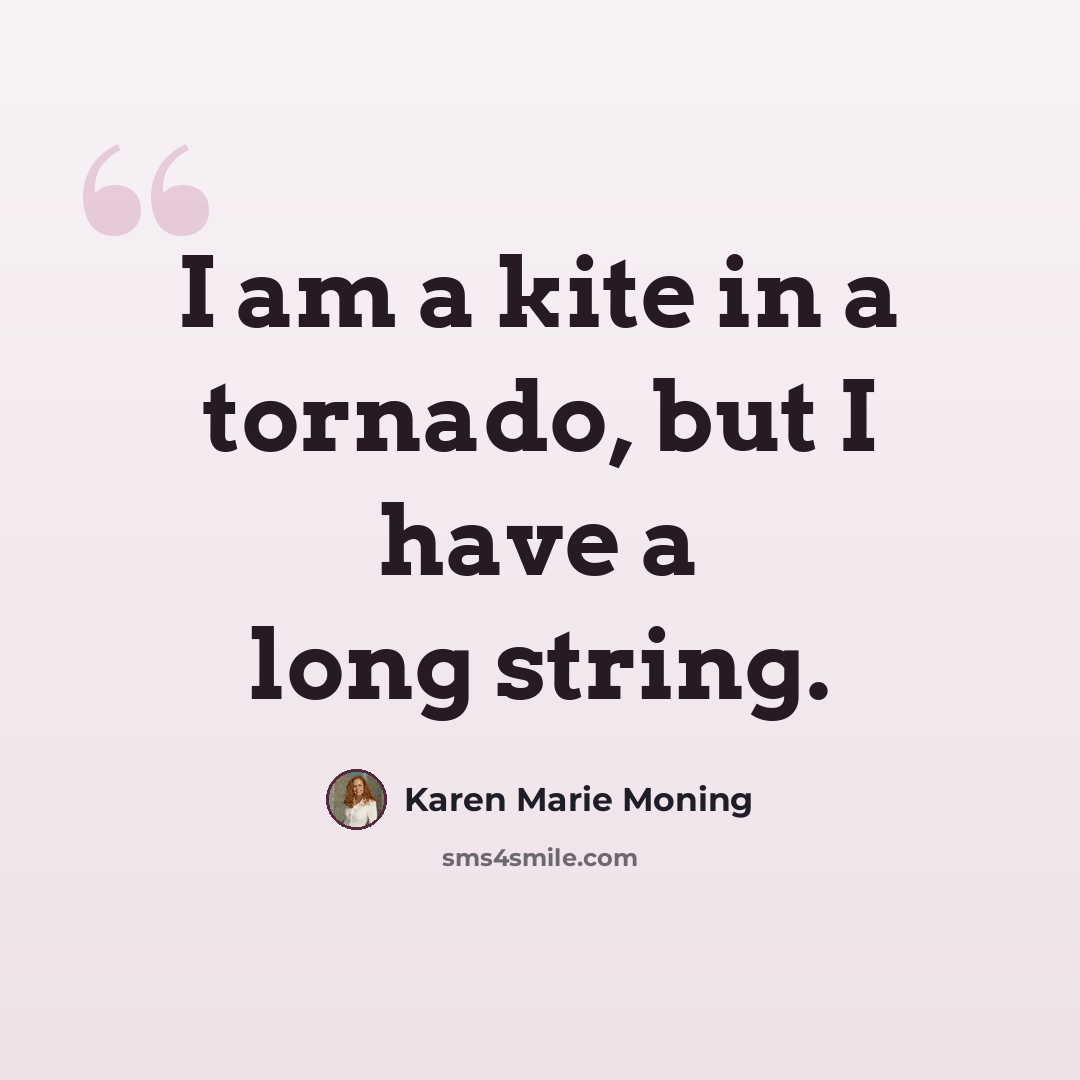 “I am a kite in a tornado, but I have a long string.” quote by Karen Marie Moning