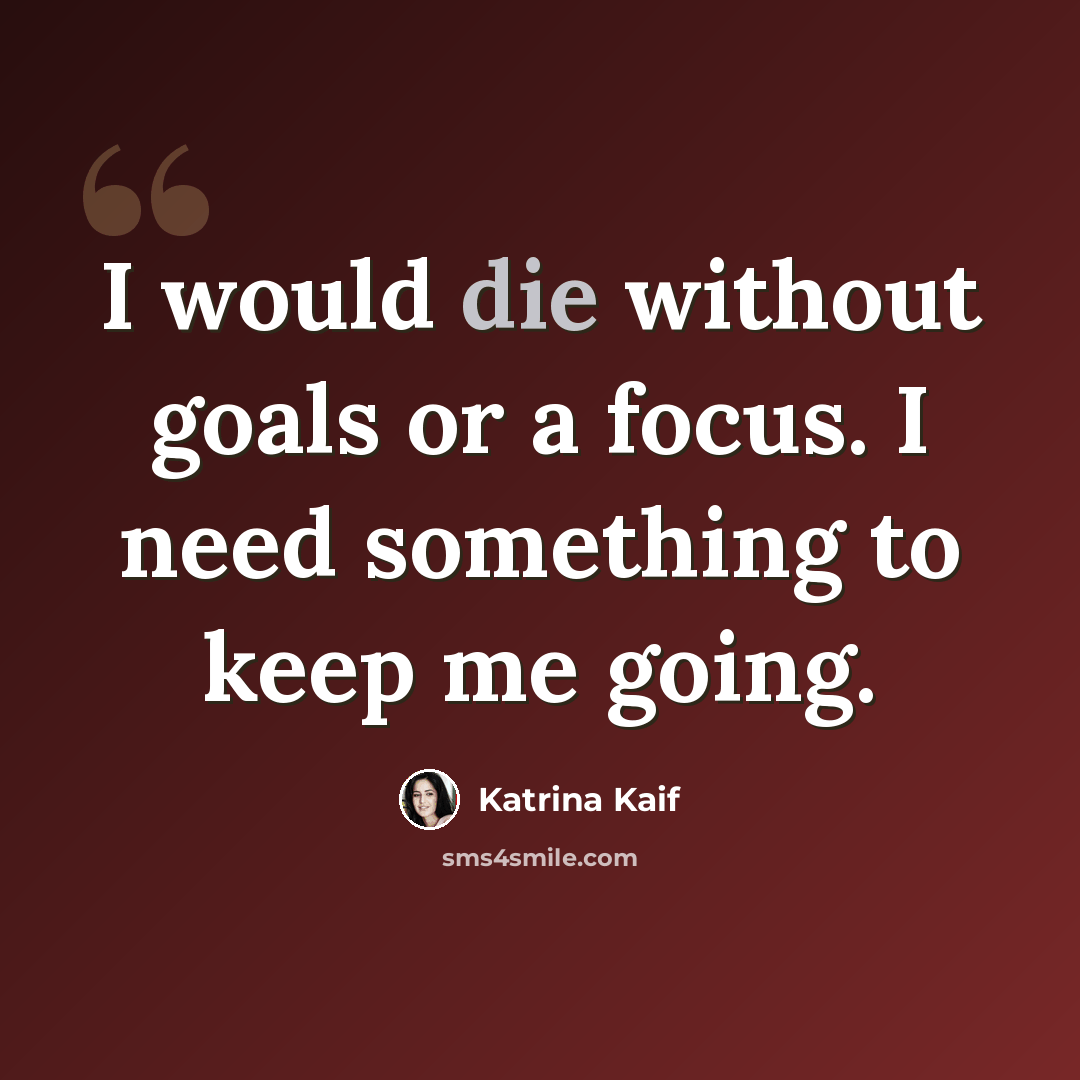 “I would die without goals or a focus. I need something to keep me going.” quote by Katrina Kaif