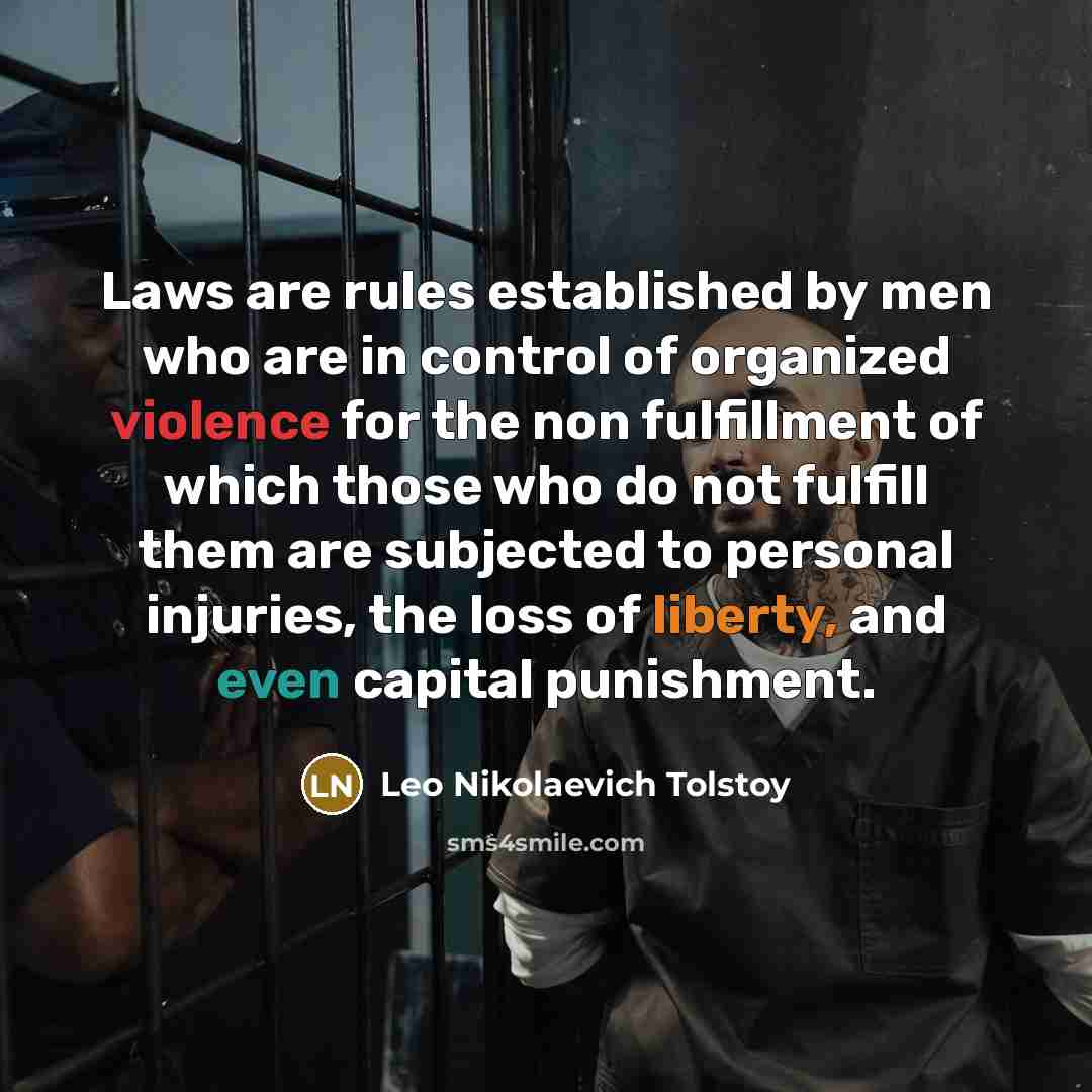 “Laws are rules established by men who are in control of organized violence for the non fulfillment of which those who do not fulfill them are subjected to personal injuries, the loss of liberty, and even capital punishment.” quote by Leo Nikolaevich Tolstoy
