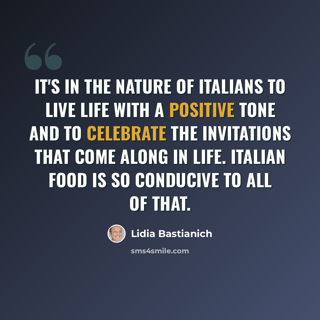 “It's in the nature of Italians to live life with a positive tone and to celebrate the invitations that come along in life. Italian food is so conducive to all of that.” quote by Lidia Bastianich