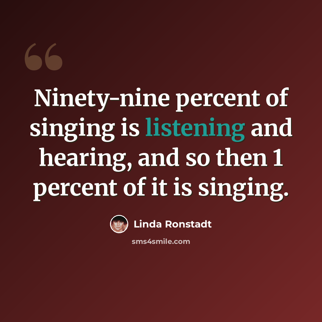 “Ninety-nine percent of singing is listening and hearing, and so then 1 percent of it is singing.” quote by Linda Ronstadt