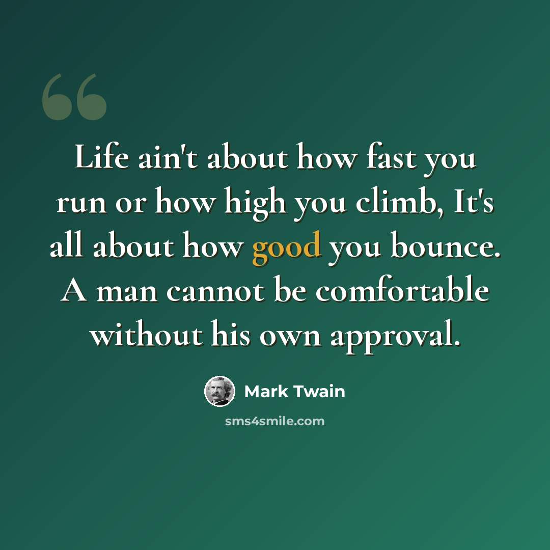 “Life ain't about how fast you run or how high you climb, It's all about how good you bounce. A man cannot be comfortable without his own approval.” quote by Mark Twain