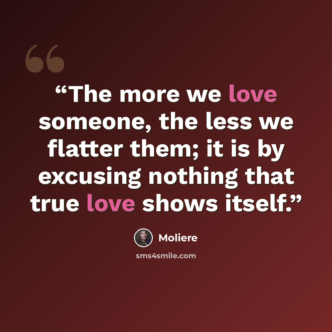 “The more we love someone, the less we flatter them; it is by excusing nothing that true love shows itself.” quote by Molière