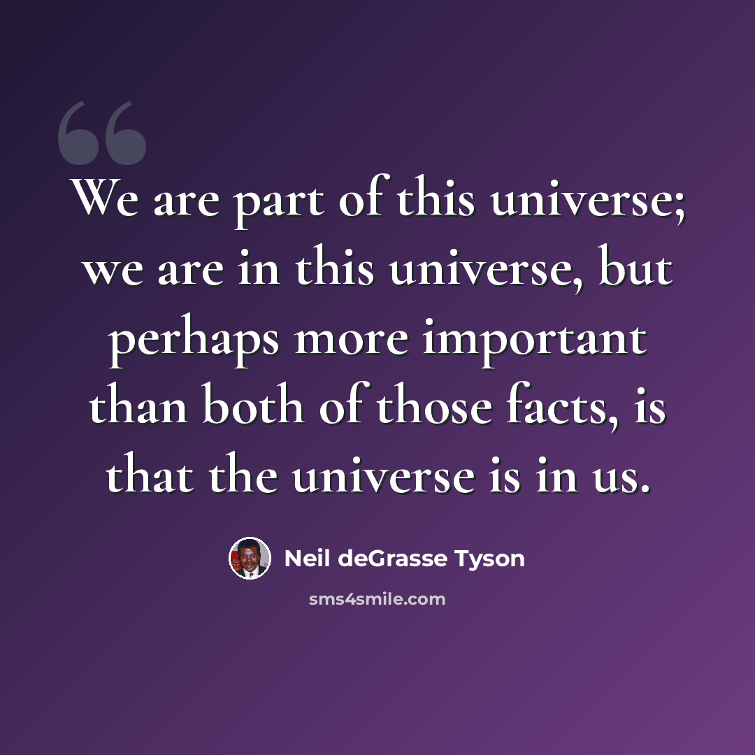 “We are part of this universe; we are in this universe, but perhaps more important than both of those facts, is that the universe is in us.” quote by Neil deGrasse Tyson