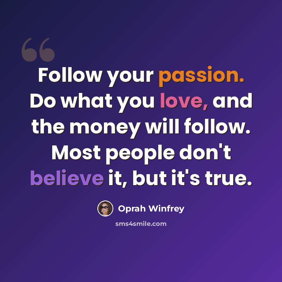 “Follow your passion. Do what you love, and the money will follow. Most people don't believe it, but it's true.” quote by Oprah Winfrey