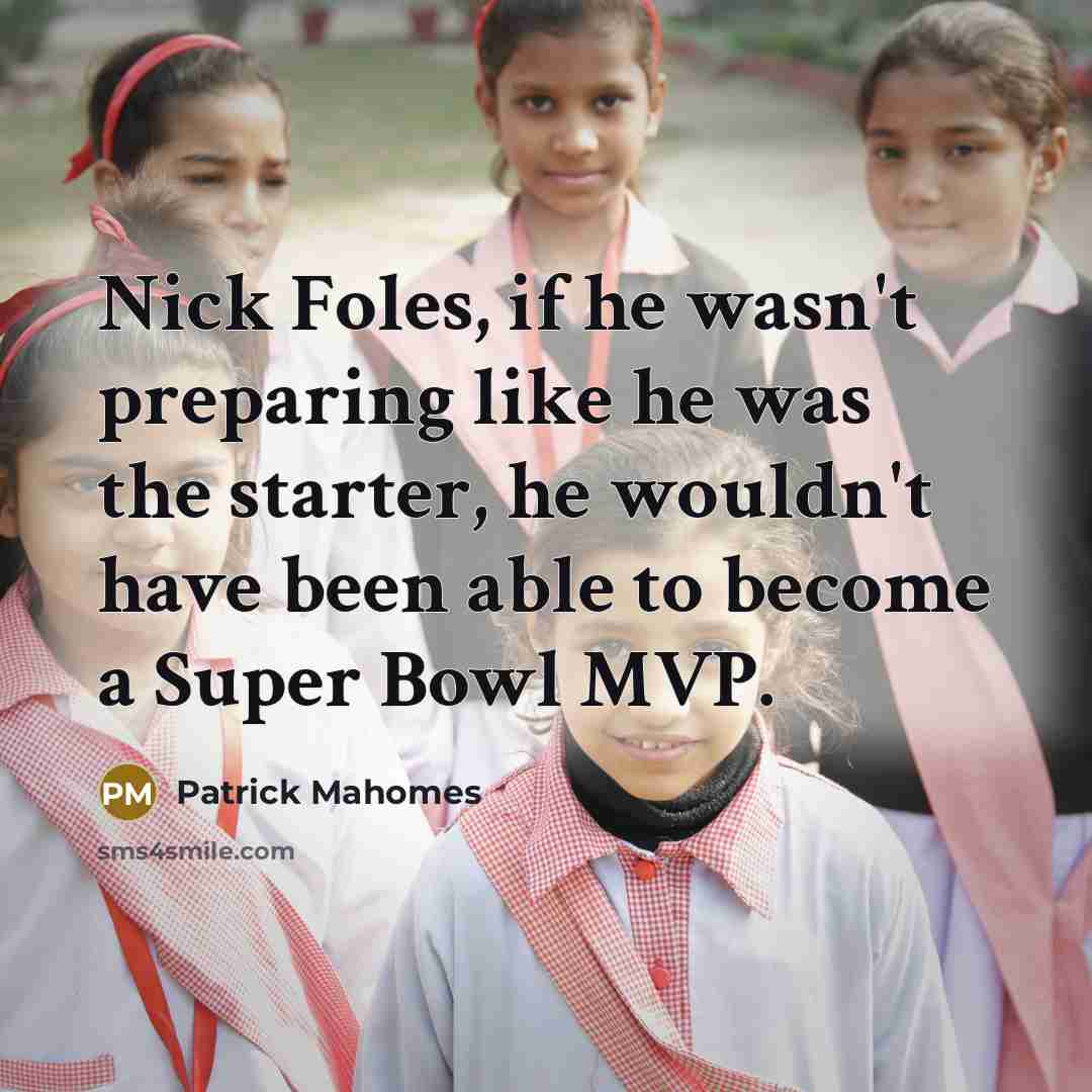 “Nick Foles, if he wasn't preparing like he was the starter, he wouldn't have been able to become a Super Bowl MVP.” quote by Patrick Mahomes