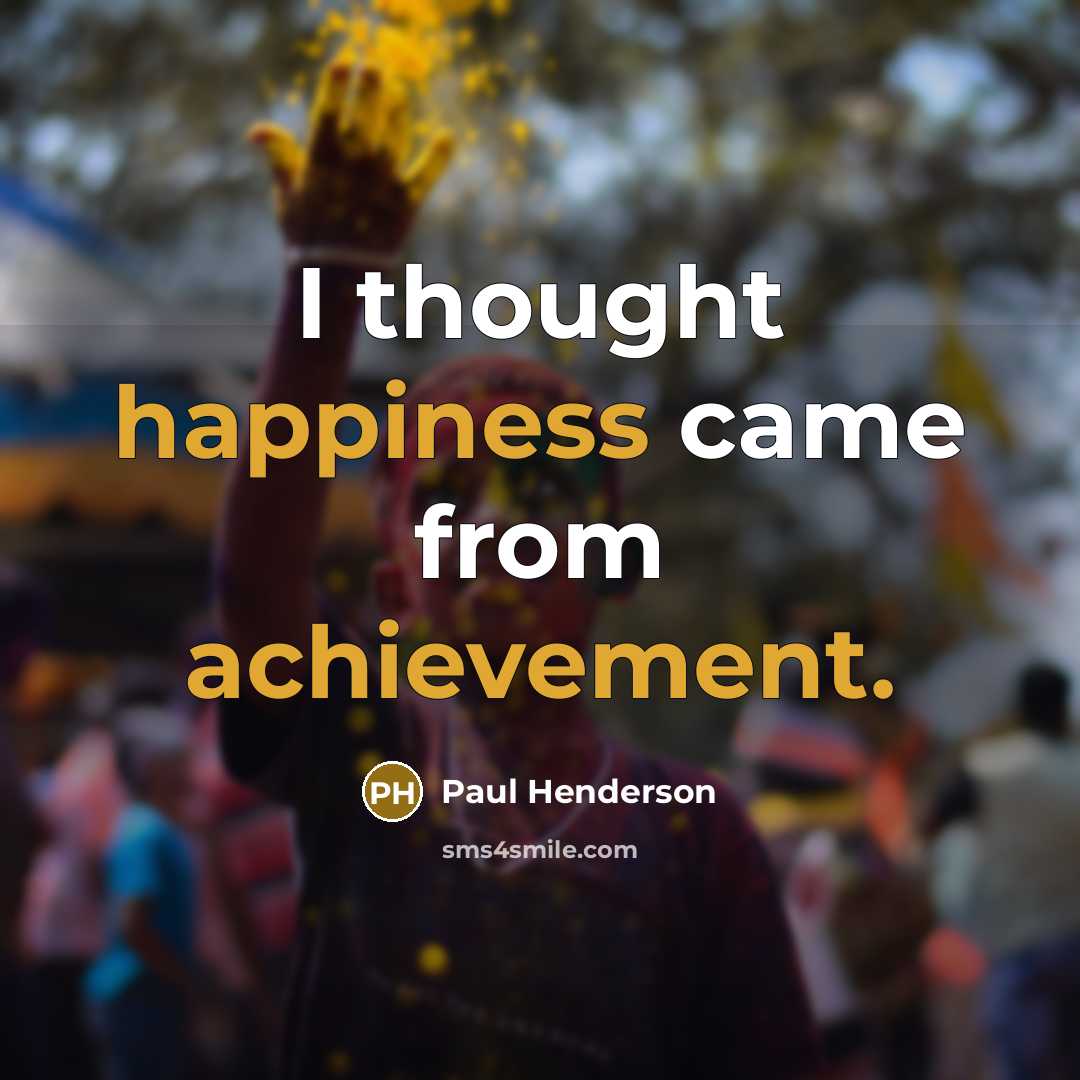 “I thought happiness came from achievement.” quote by Paul Henderson