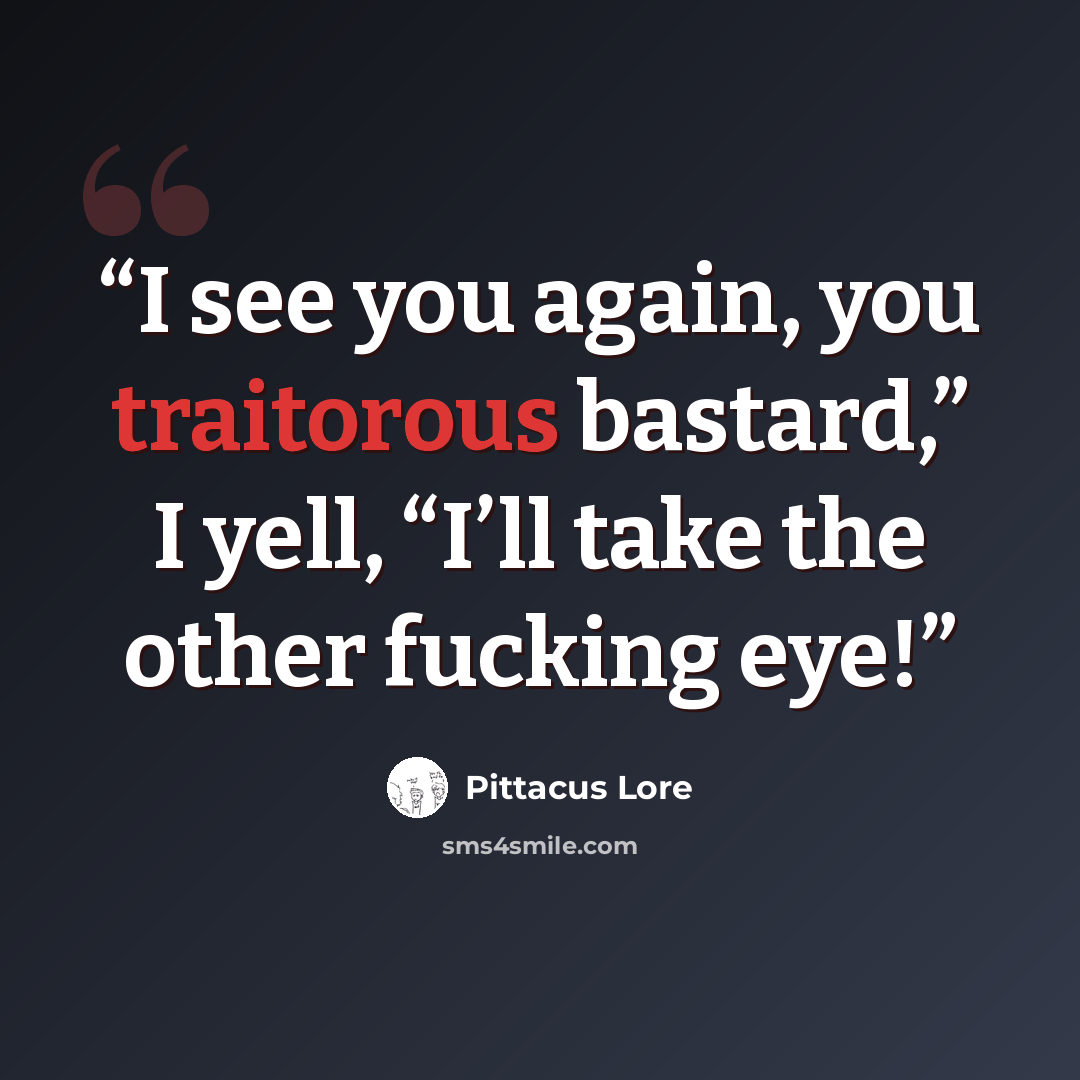 “I see you again, you traitorous bastard,” I yell, “I’ll take the other fucking eye!” quote by Pittacus Lore