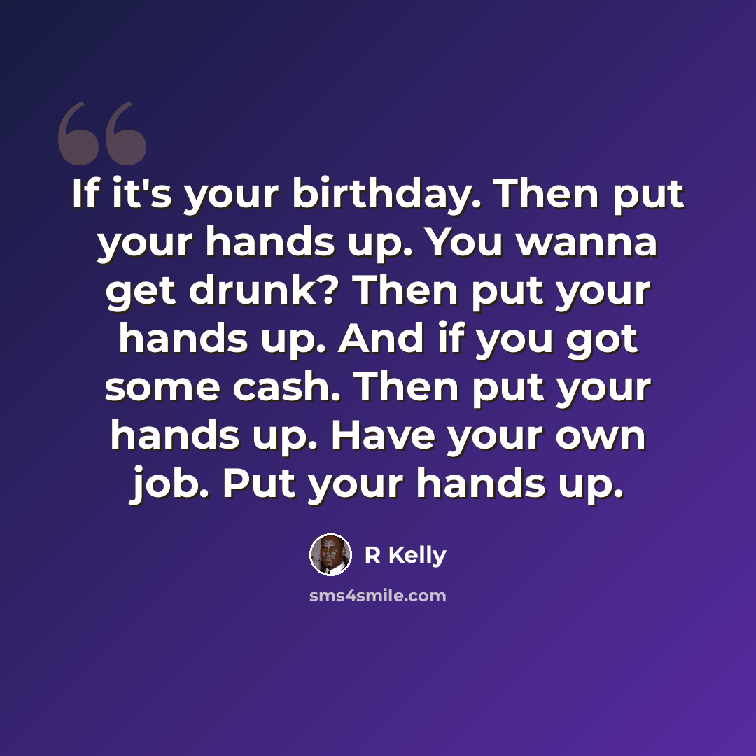 “If it's your birthday. Then put your hands up. You wanna get drunk? Then put your hands up. And if you got some cash. Then put your hands up. Have your own job. Put your hands up.” quote by R Kelly