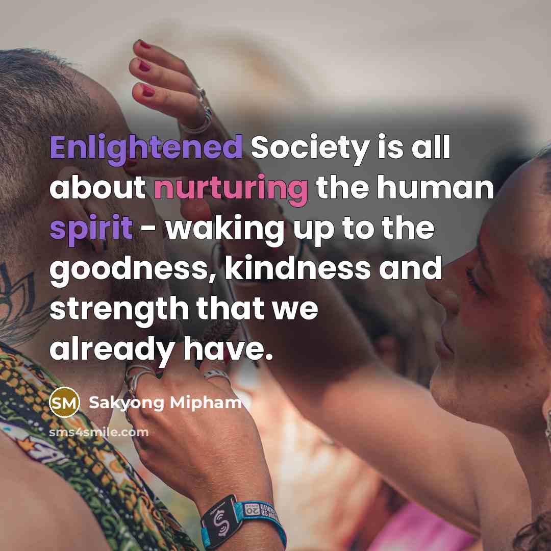 “Enlightened Society is all about nurturing the human spirit - waking up to the goodness, kindness and strength that we already have.” quote by Sakyong Mipham
