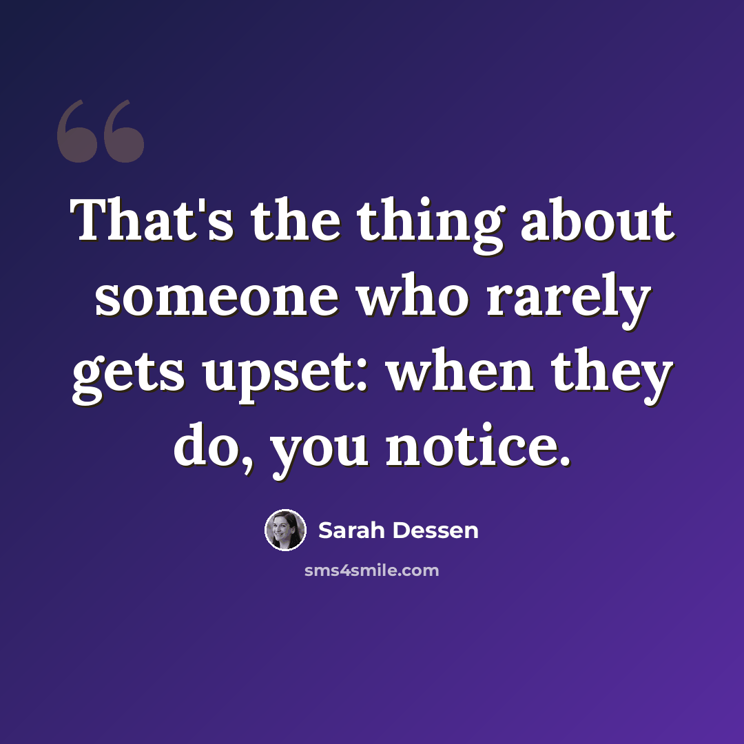 “That's the thing about someone who rarely gets upset: when they do, you notice.” quote by Sarah Dessen