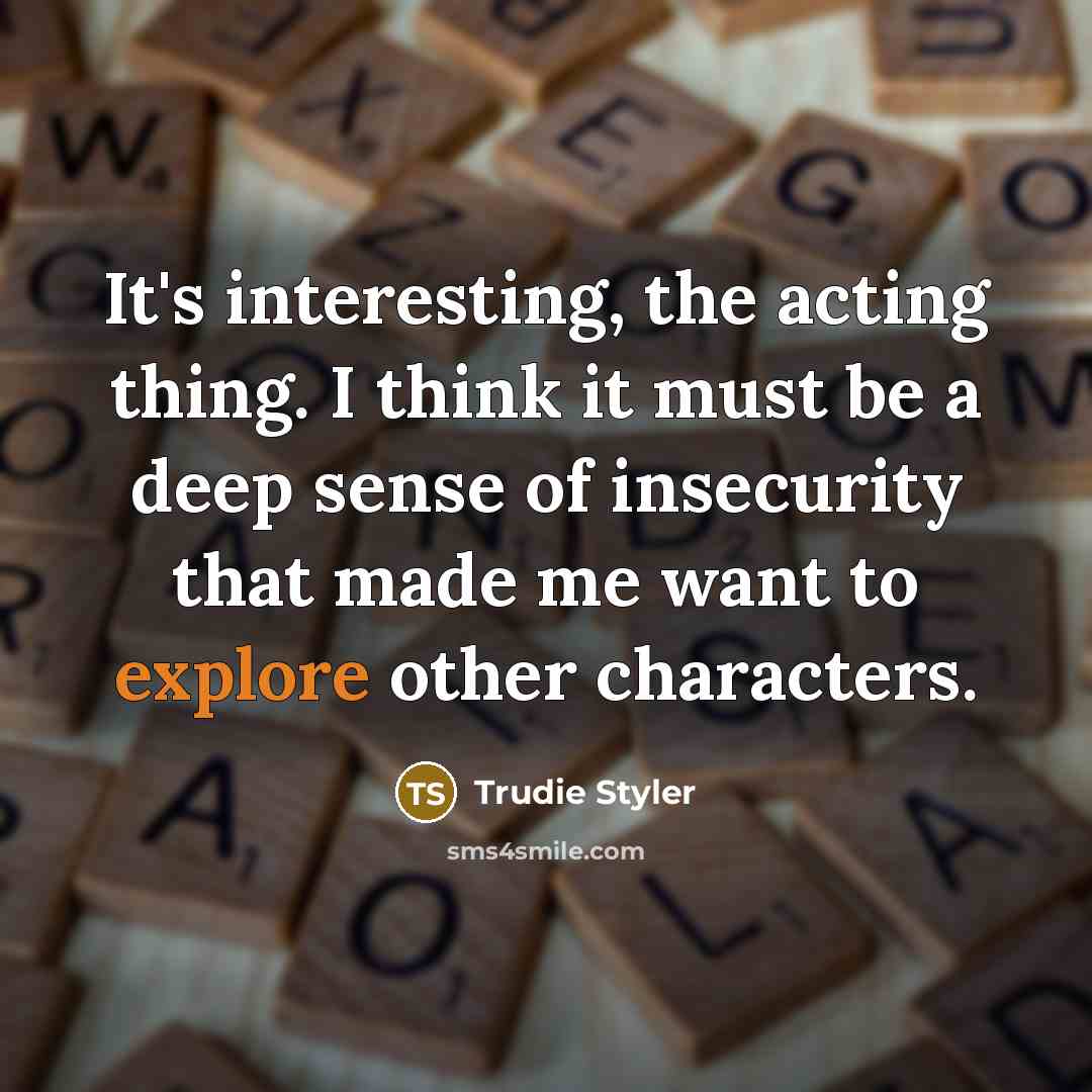“It's interesting, the acting thing. I think it must be a deep sense of insecurity that made me want to explore other characters.” quote by Trudie Styler