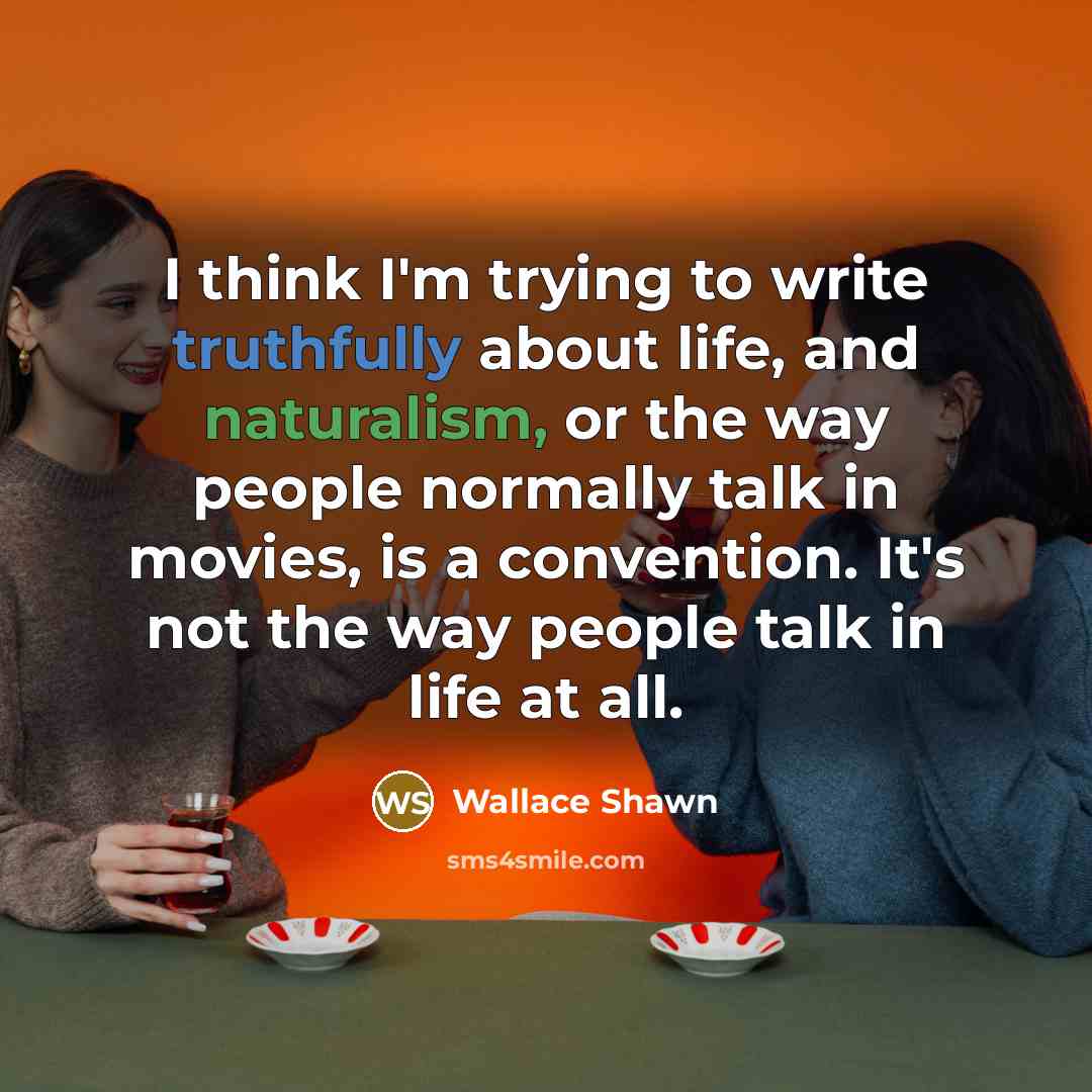 “I think I'm trying to write truthfully about life, and naturalism, or the way people normally talk in movies, is a convention. It's not the way people talk in life at all.” quote by Wallace Shawn