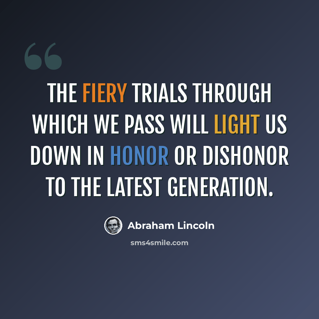 “The fiery trials through which we pass will light us down in honor or dishonor to the latest generation.” quote by Abraham Lincoln