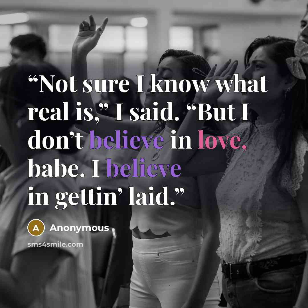 “Not sure I know what real is,” I said. “But I don’t believe in love, babe. I believe in gettin’ laid.” quote by Anonymous